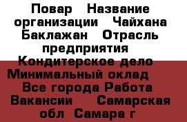 Повар › Название организации ­ Чайхана Баклажан › Отрасль предприятия ­ Кондитерское дело › Минимальный оклад ­ 1 - Все города Работа » Вакансии   . Самарская обл.,Самара г.